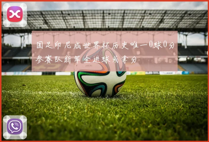 国足印尼成世界杯历史唯一0球0分参赛队新军全进球或拿分