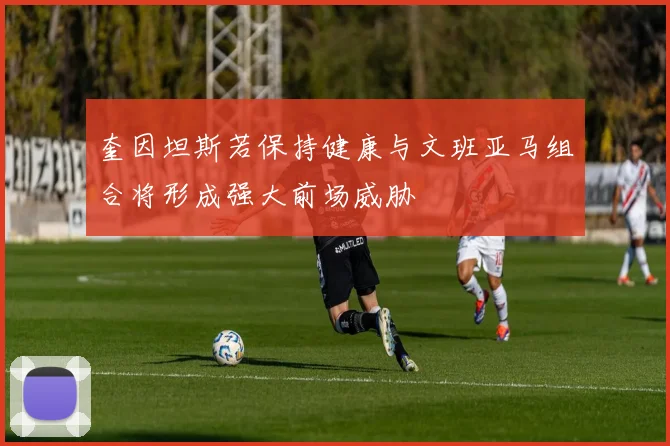 奎因坦斯若保持健康与文班亚马组合将形成强大前场威胁