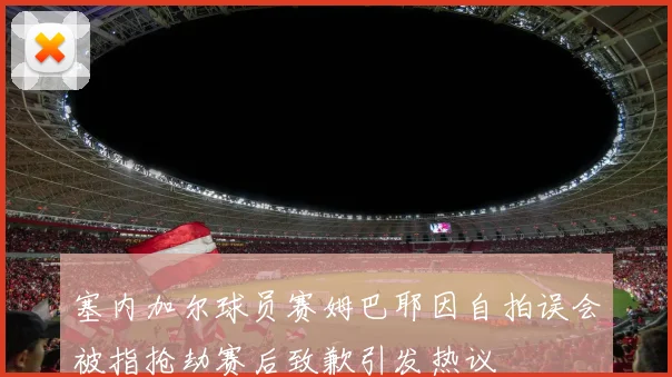 塞内加尔球员赛姆巴耶因自拍误会被指抢劫赛后致歉引发热议