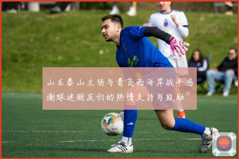 山东泰山主场与青岛西海岸战平感谢球迷朋友们的热情支持与鼓励