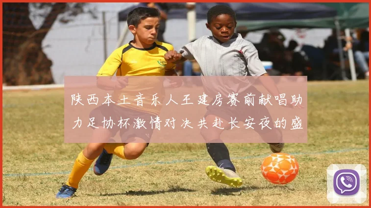 陕西本土音乐人王建房赛前献唱助力足协杯激情对决共赴长安夜的盛宴