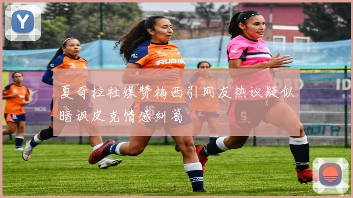 夏奇拉社媒赞梅西引网友热议疑似暗讽皮克情感纠葛