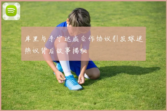 库里与李宁达成合作协议引发球迷热议背后故事揭秘