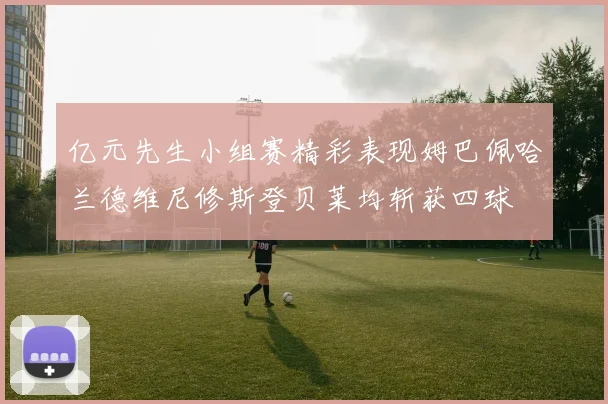 亿元先生小组赛精彩表现姆巴佩哈兰德维尼修斯登贝莱均斩获四球