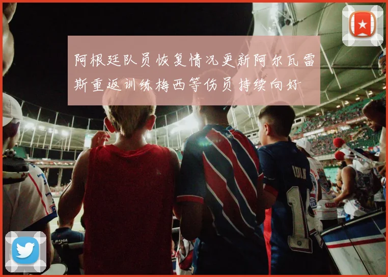 阿根廷队员恢复情况更新阿尔瓦雷斯重返训练梅西等伤员持续向好