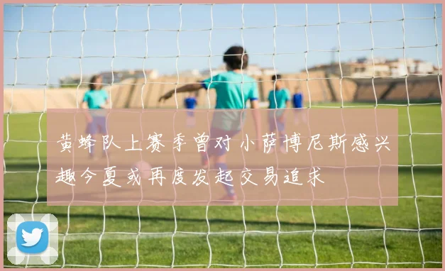 黄蜂队上赛季曾对小萨博尼斯感兴趣今夏或再度发起交易追求