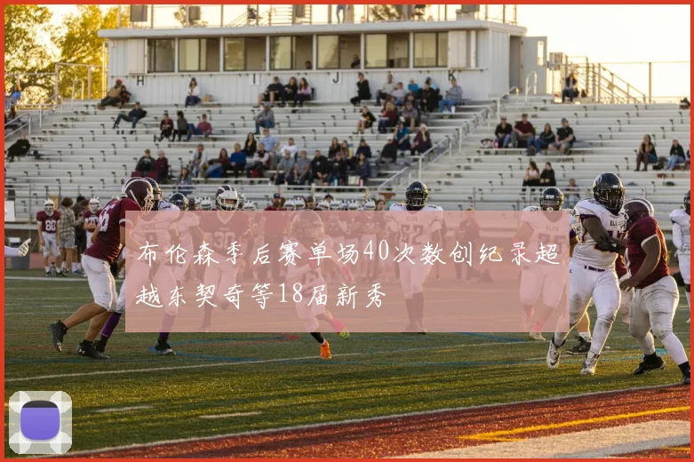 布伦森季后赛单场40次数创纪录超越东契奇等18届新秀
