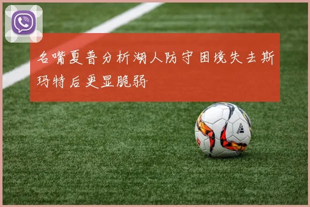 名嘴夏普分析湖人防守困境失去斯玛特后更显脆弱