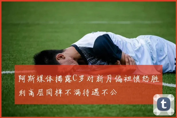 阿斯媒体揭露C罗对新月偏袒愤怒胜利高层同样不满待遇不公