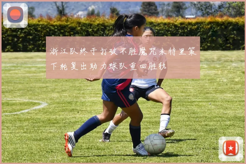 浙江队终于打破不胜魔咒米特里策下轮复出助力球队重回胜轨