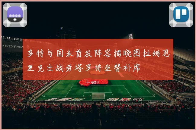 多特与国米首发阵容揭晓图拉姆恩里克出战劳塔罗将坐替补席