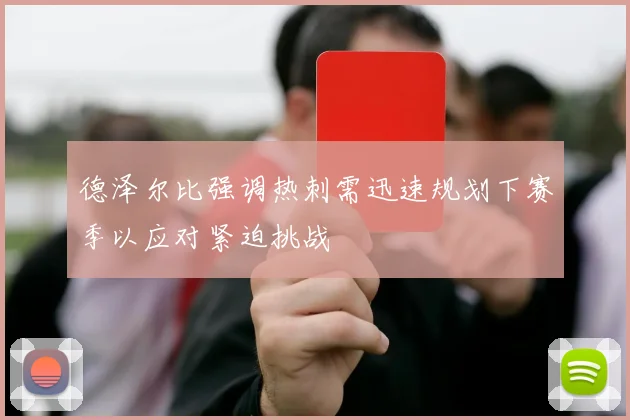 德泽尔比强调热刺需迅速规划下赛季以应对紧迫挑战