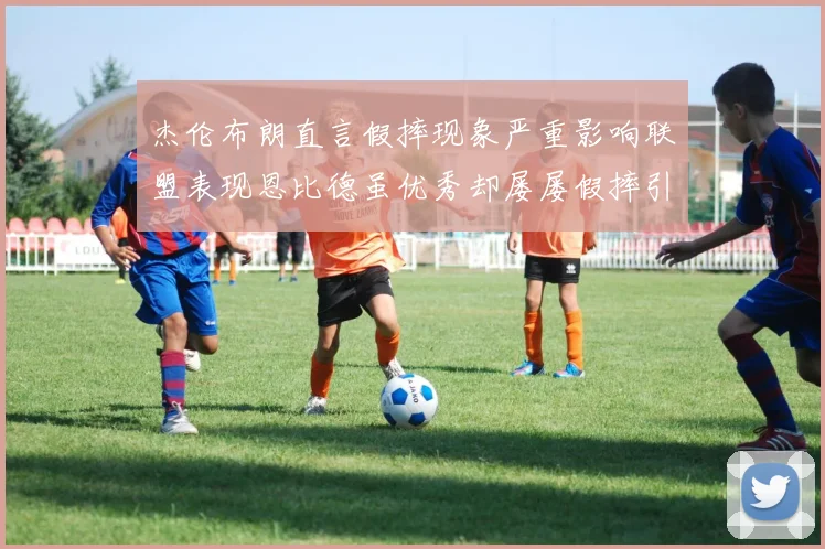 杰伦布朗直言假摔现象严重影响联盟表现恩比德虽优秀却屡屡假摔引争议