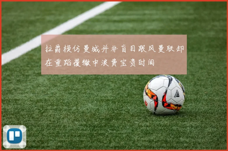 拉爵模仿曼城并非盲目跟风曼联却在重蹈覆辙中浪费宝贵时间
