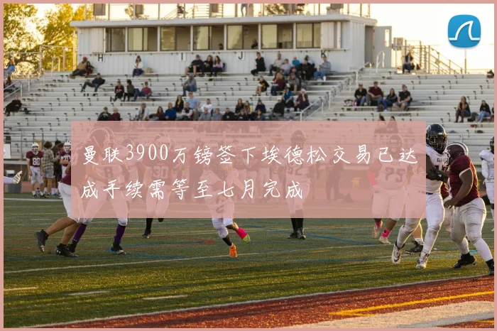 曼联3900万镑签下埃德松交易已达成手续需等至七月完成