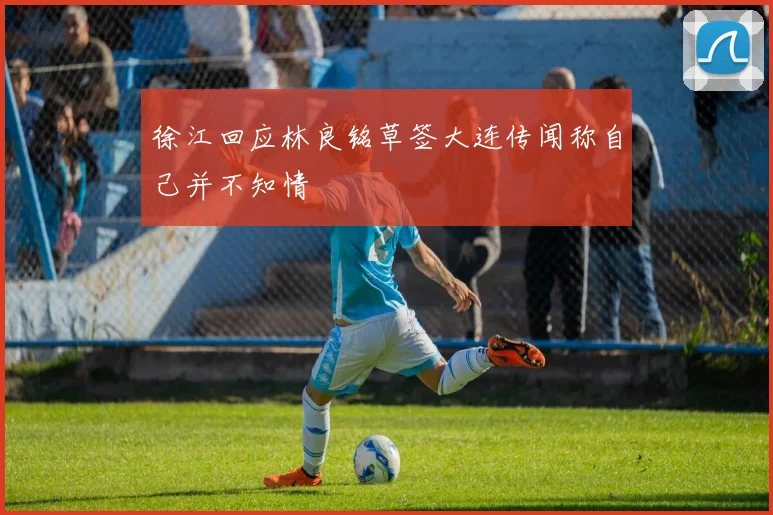 徐江回应林良铭草签大连传闻称自己并不知情