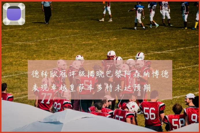德转欧冠评级揭晓巴黎阿森纳博德表现卓越皇萨车多特未达预期