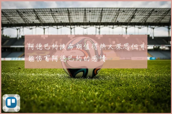 阿德巴约换布朗值得热火深思但可能伤害阿德巴约的感情