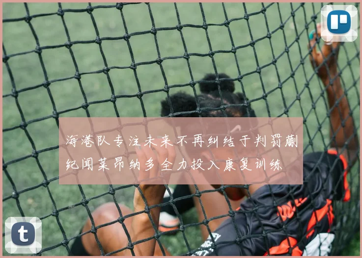 海港队专注未来不再纠结于判罚蒯纪闻莱昂纳多全力投入康复训练
